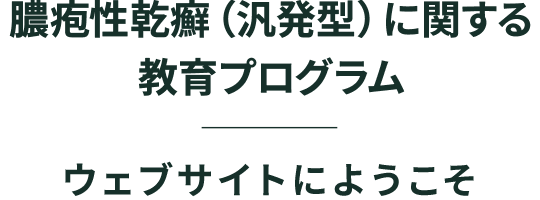 膿疱性乾癬(汎発型)に関する教育プログラム ウェブサイトにようこそ